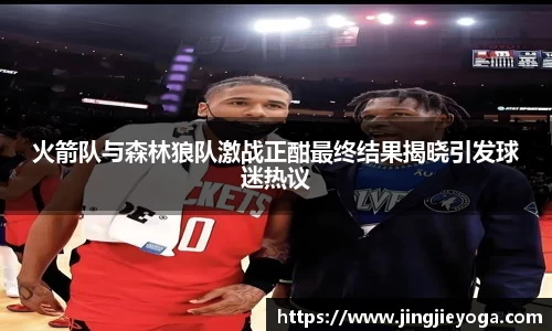 火箭队与森林狼队激战正酣最终结果揭晓引发球迷热议