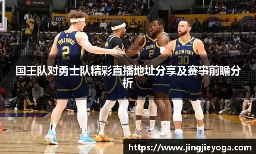 国王队对勇士队精彩直播地址分享及赛事前瞻分析